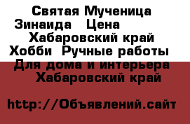 Святая Мученица Зинаида › Цена ­ 1 500 - Хабаровский край Хобби. Ручные работы » Для дома и интерьера   . Хабаровский край